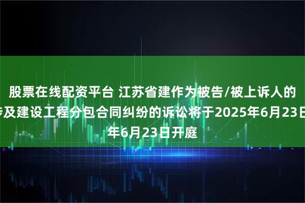 股票在线配资平台 江苏省建作为被告/被上诉人的1起涉及建设工程分包合同纠纷的诉讼将于2025年6月23日开庭