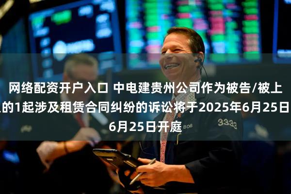 网络配资开户入口 中电建贵州公司作为被告/被上诉人的1起涉及租赁合同纠纷的诉讼将于2025年6月25日开庭