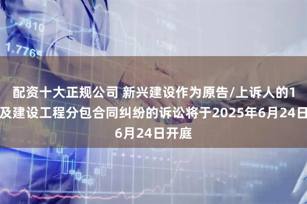 配资十大正规公司 新兴建设作为原告/上诉人的1起涉及建设工程分包合同纠纷的诉讼将于2025年6月24日开庭