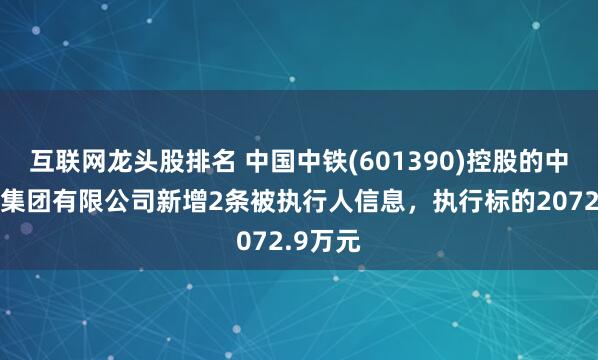互联网龙头股排名 中国中铁(601390)控股的中铁五局集团有限公司新增2条被执行人信息，执行标的2072.9万元