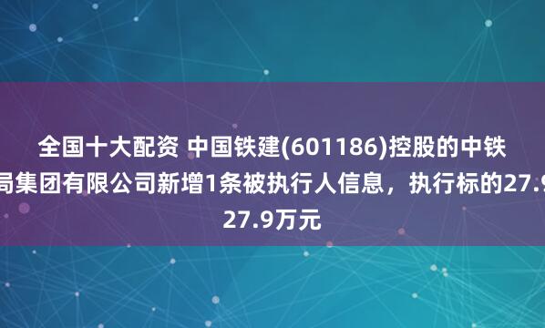 全国十大配资 中国铁建(601186)控股的中铁十六局集团有限公司新增1条被执行人信息，执行标的27.9万元