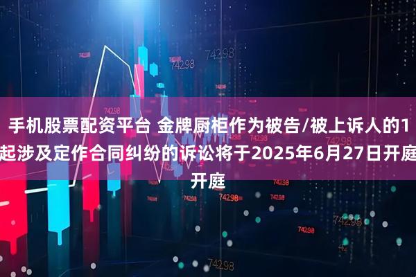 手机股票配资平台 金牌厨柜作为被告/被上诉人的1起涉及定作合同纠纷的诉讼将于2025年6月27日开庭