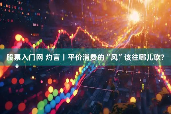 股票入门网 灼言丨平价消费的“风”该往哪儿吹?