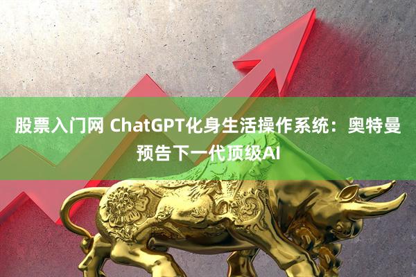 股票入门网 ChatGPT化身生活操作系统：奥特曼预告下一代顶级AI