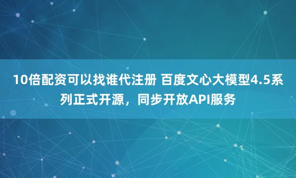 10倍配资可以找谁代注册 百度文心大模型4.5系列正式开源，同步开放API服务