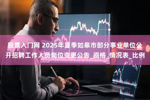 股票入门网 2025年夏季如皋市部分事业单位公开招聘工作人员岗位变更公告_资格_情况表_比例