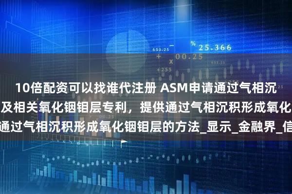 10倍配资可以找谁代注册 ASM申请通过气相沉积形成氧化铟钼层的方法及相关氧化铟钼层专利，提供通过气相沉积形成氧化铟钼层的方法_显示_金融界_信息