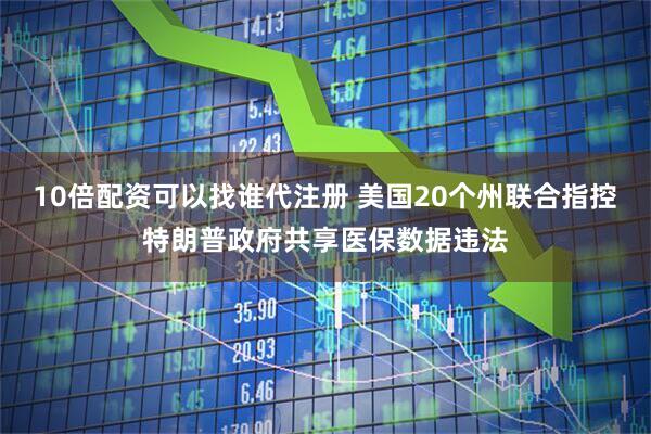 10倍配资可以找谁代注册 美国20个州联合指控特朗普政府共享医保数据违法
