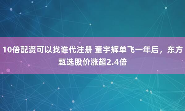 10倍配资可以找谁代注册 董宇辉单飞一年后，东方甄选股价涨超2.4倍