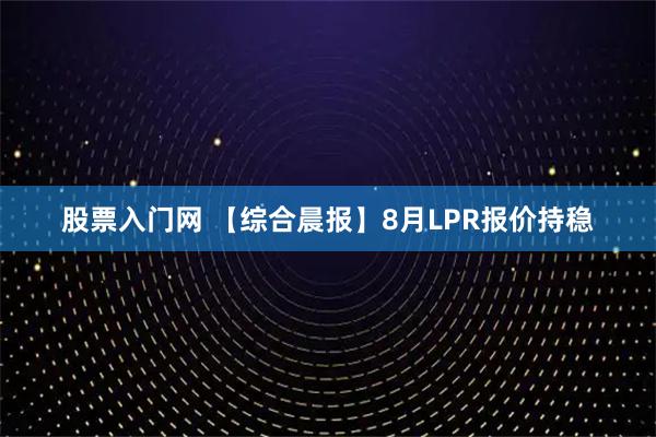 股票入门网 【综合晨报】8月LPR报价持稳