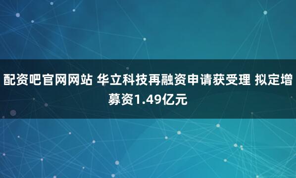 配资吧官网网站 华立科技再融资申请获受理 拟定增募资1.49亿元