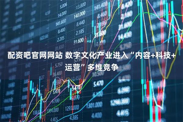 配资吧官网网站 数字文化产业进入“内容+科技+运营”多维竞争