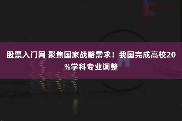 股票入门网 聚焦国家战略需求！我国完成高校20%学科专业调整