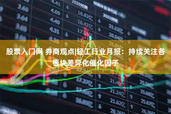 股票入门网 券商观点|轻工行业月报：持续关注各板块差异化催化因子