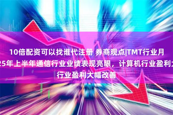 10倍配资可以找谁代注册 券商观点|TMT行业月报：2025年上半年通信行业业绩表现亮眼，计算机行业盈利大幅改善