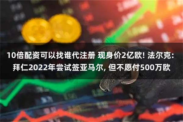 10倍配资可以找谁代注册 现身价2亿欧! 法尔克: 拜仁2022年尝试签亚马尔, 但不愿付500万欧