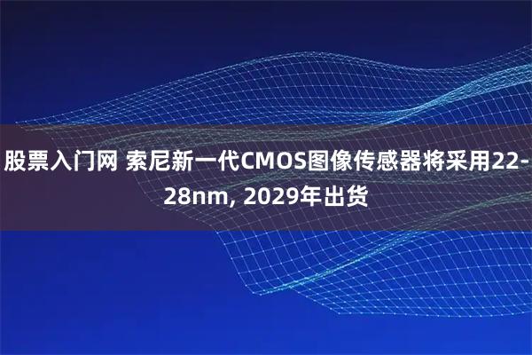 股票入门网 索尼新一代CMOS图像传感器将采用22-28nm, 2029年出货
