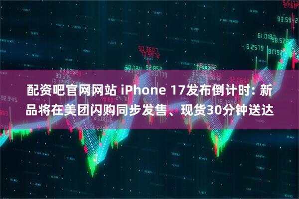 配资吧官网网站 iPhone 17发布倒计时: 新品将在美团闪购同步发售、现货30分钟送达