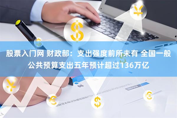 股票入门网 财政部：支出强度前所未有 全国一般公共预算支出五年预计超过136万亿