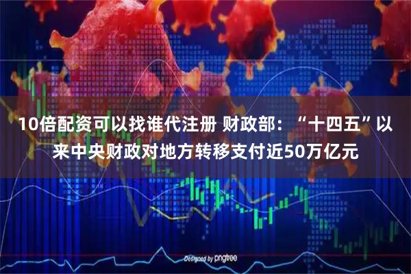 10倍配资可以找谁代注册 财政部：“十四五”以来中央财政对地方转移支付近50万亿元