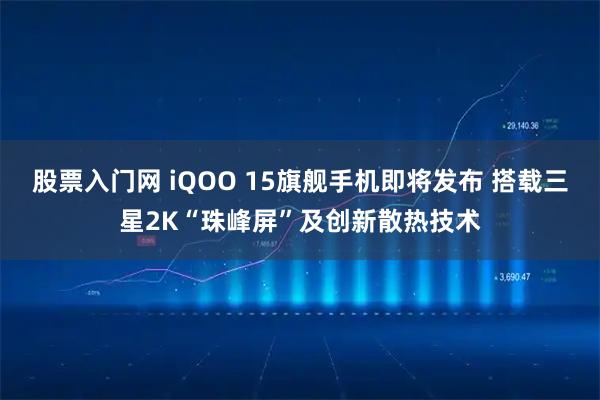 股票入门网 iQOO 15旗舰手机即将发布 搭载三星2K“珠峰屏”及创新散热技术