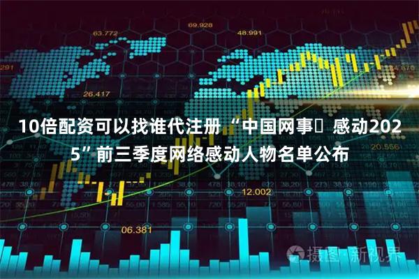 10倍配资可以找谁代注册 “中国网事・感动2025”前三季度网络感动人物名单公布