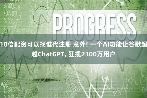 10倍配资可以找谁代注册 意外! 一个AI功能让谷歌超越ChatGPT, 狂揽2300万用户