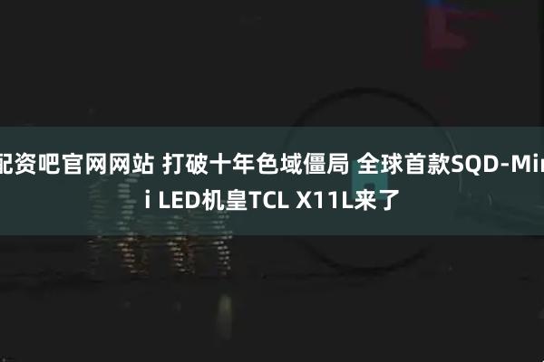 配资吧官网网站 打破十年色域僵局 全球首款SQD-Mini LED机皇TCL X11L来了