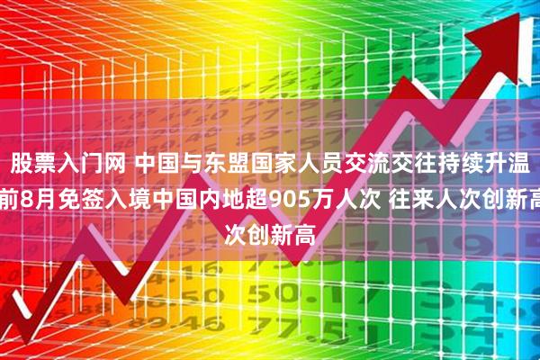 股票入门网 中国与东盟国家人员交流交往持续升温 前8月免签入境中国内地超905万人次 往来人次创新高