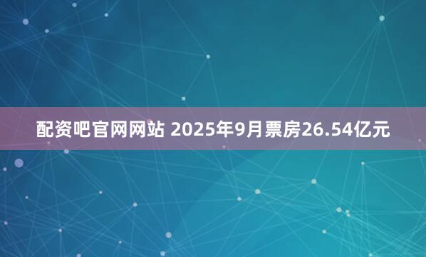 配资吧官网网站 2025年9月票房26.54亿元