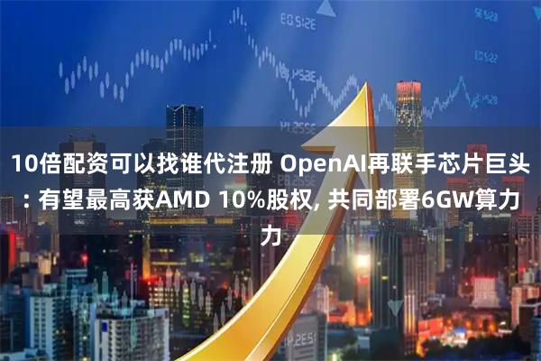 10倍配资可以找谁代注册 OpenAI再联手芯片巨头: 有望最高获AMD 10%股权, 共同部署6GW算力