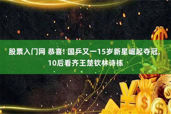 股票入门网 恭喜! 国乒又一15岁新星崛起夺冠, 10后看齐王楚钦林诗栋