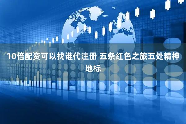 10倍配资可以找谁代注册 五条红色之旅五处精神地标