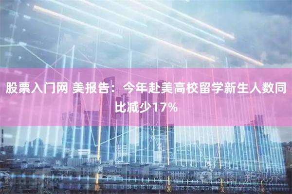 股票入门网 美报告：今年赴美高校留学新生人数同比减少17%